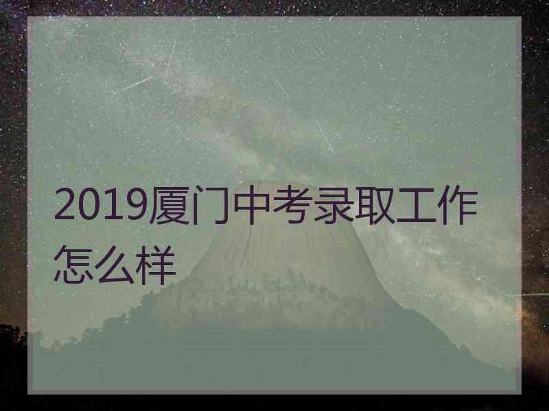 2019厦门中考录取工作怎么样