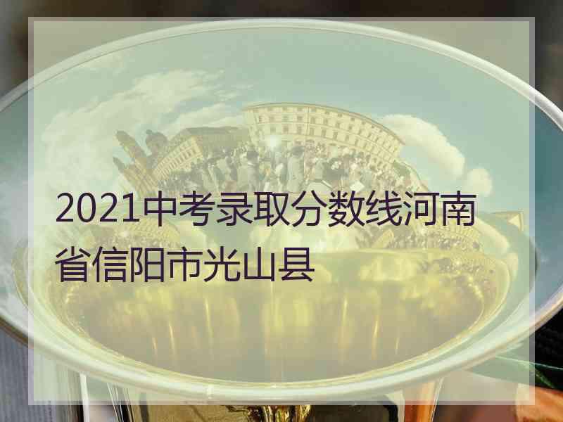 2021中考录取分数线河南省信阳市光山县