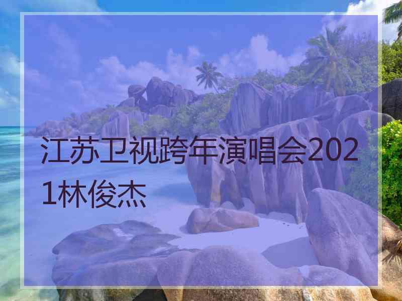 江苏卫视跨年演唱会2021林俊杰