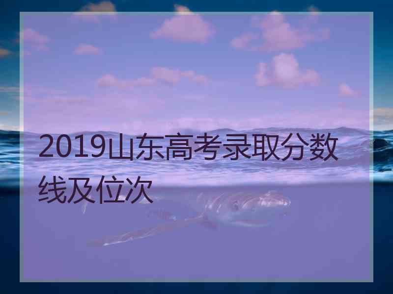 2019山东高考录取分数线及位次