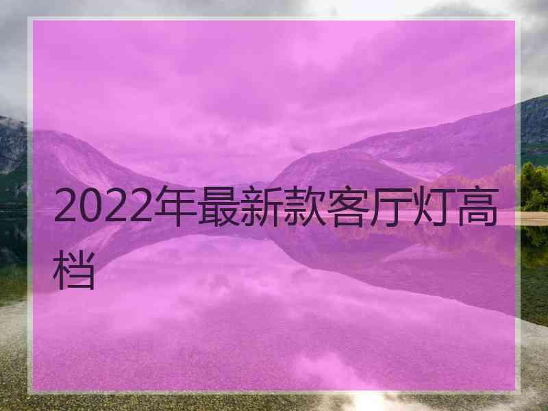 2022年最新款客厅灯高档