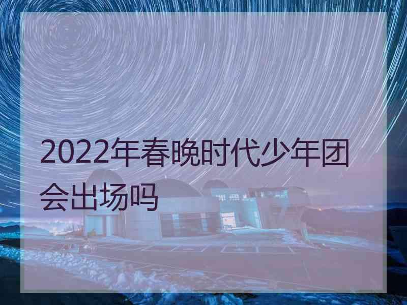 2022年春晚时代少年团会出场吗