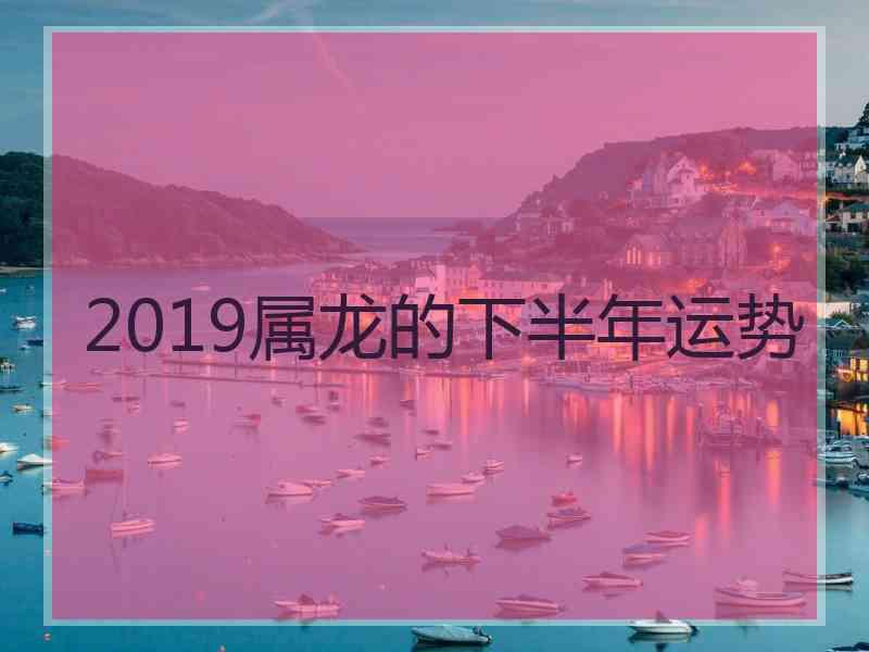 2019属龙的下半年运势