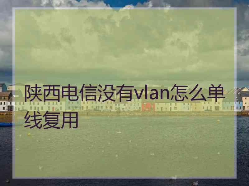 陕西电信没有vlan怎么单线复用