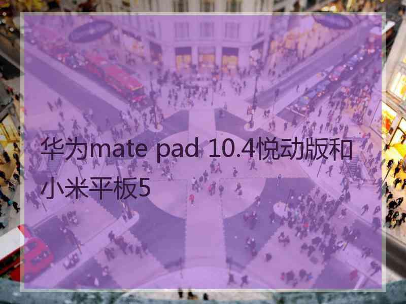 华为mate pad 10.4悦动版和小米平板5