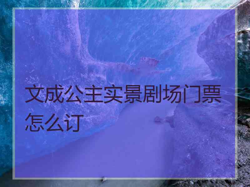 文成公主实景剧场门票怎么订