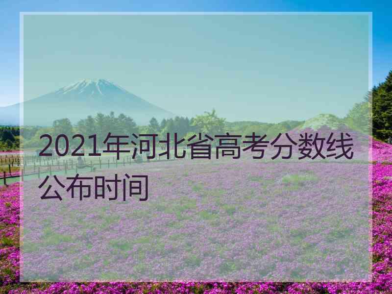 2021年河北省高考分数线公布时间