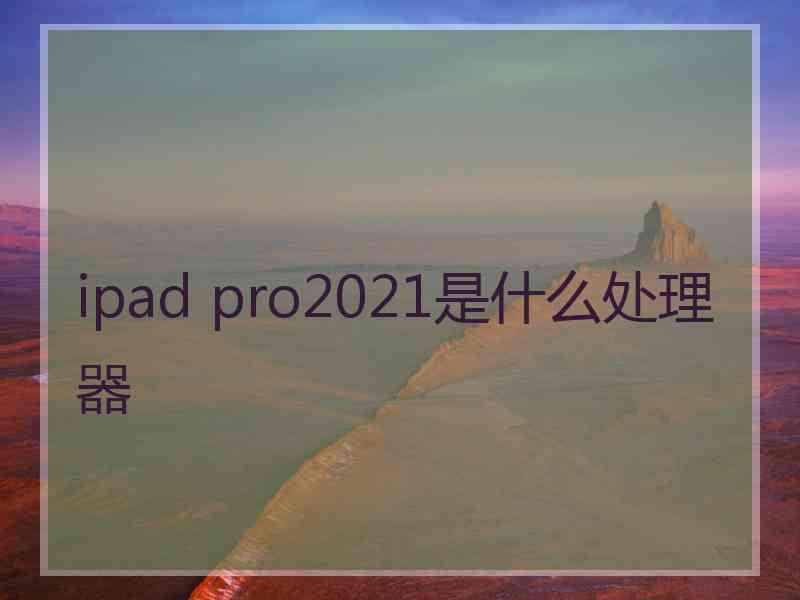 ipad pro2021是什么处理器