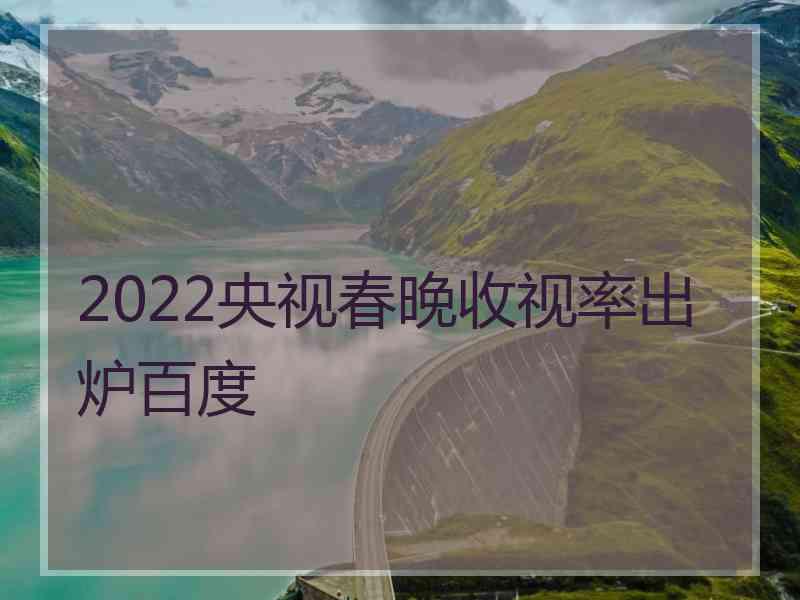 2022央视春晚收视率出炉百度