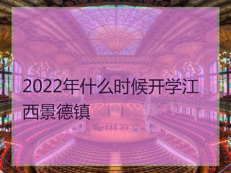 2022年什么时候开学江西景德镇