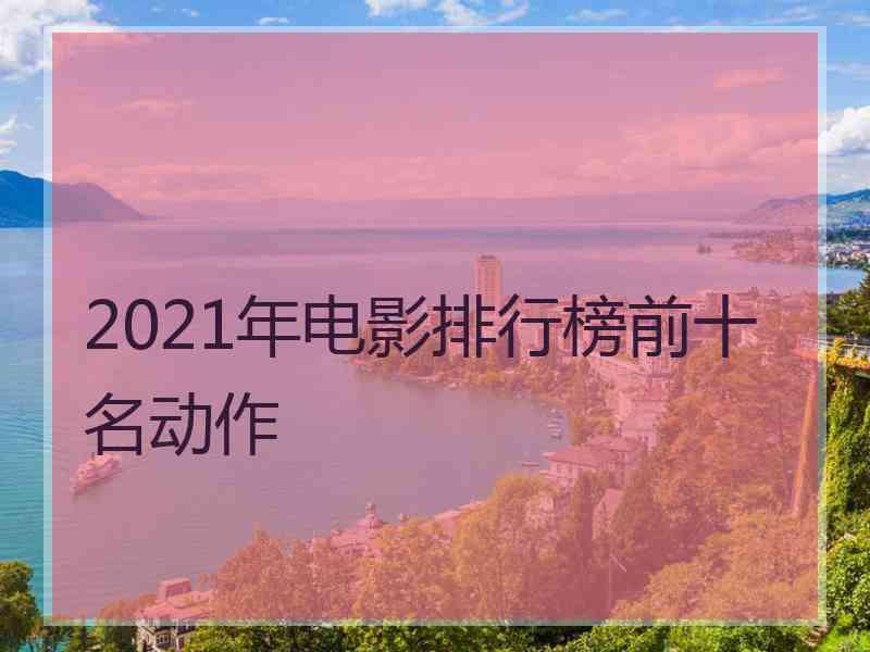 2021年电影排行榜前十名动作