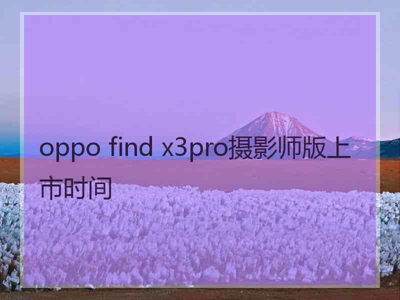 oppo find x3pro摄影师版上市时间