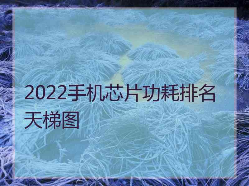 2022手机芯片功耗排名天梯图