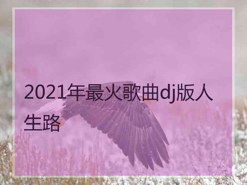 2021年最火歌曲dj版人生路