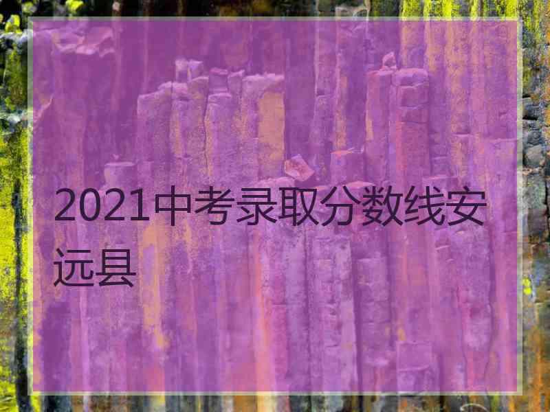 2021中考录取分数线安远县