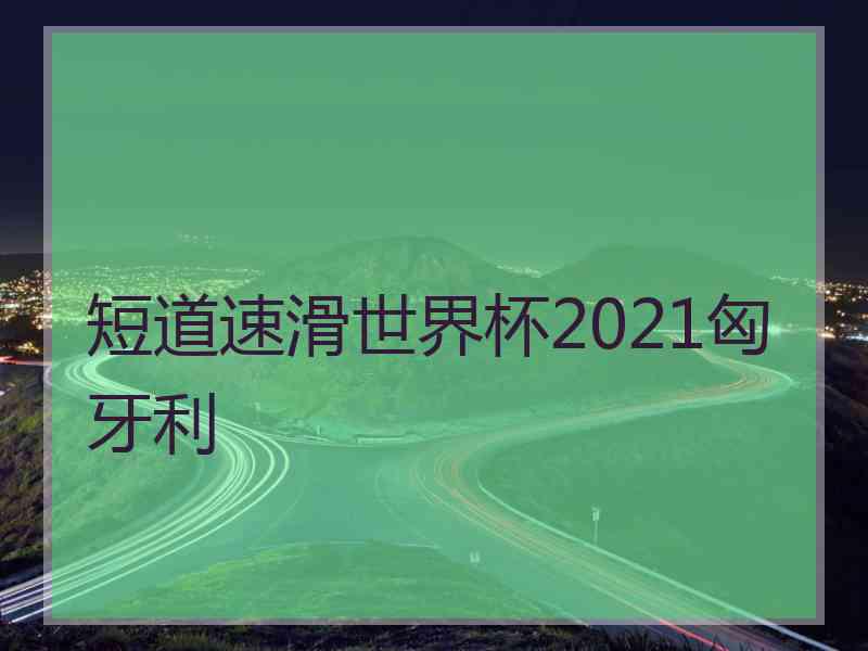 短道速滑世界杯2021匈牙利