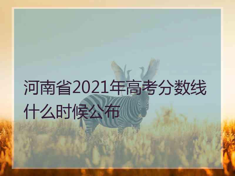 河南省2021年高考分数线什么时候公布