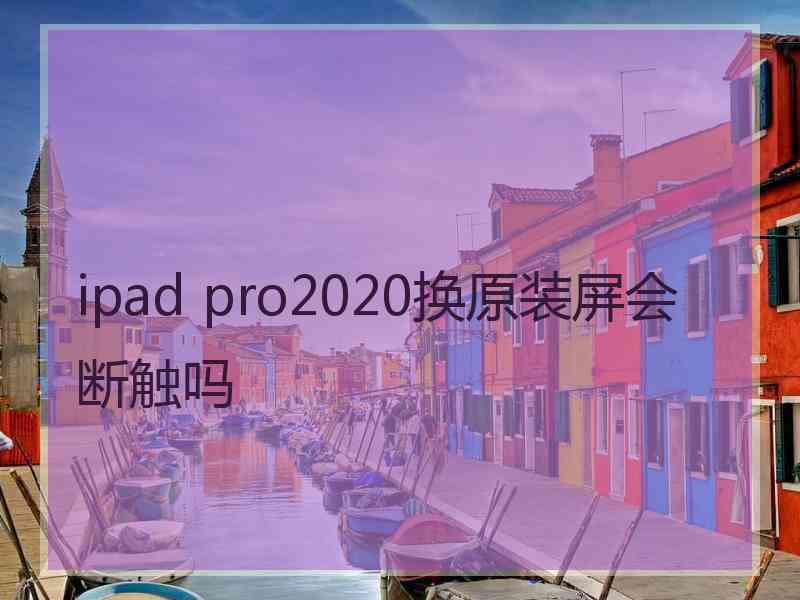 ipad pro2020换原装屏会断触吗