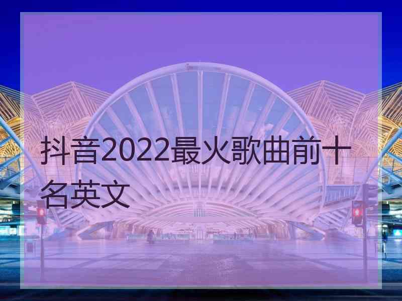 抖音2022最火歌曲前十名英文