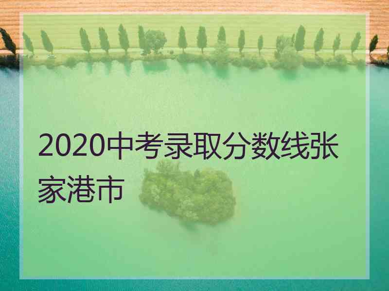 2020中考录取分数线张家港市