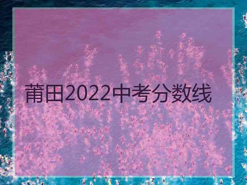 莆田2022中考分数线