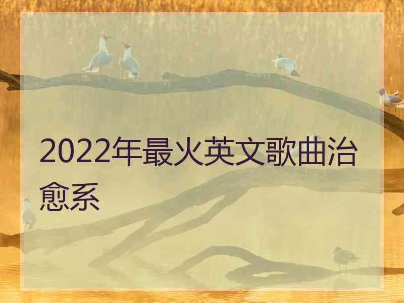 2022年最火英文歌曲治愈系