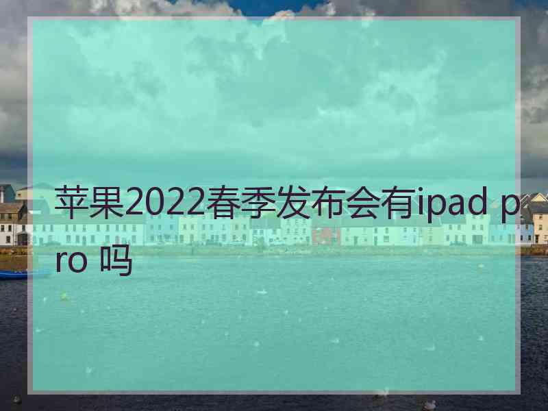 苹果2022春季发布会有ipad pro 吗