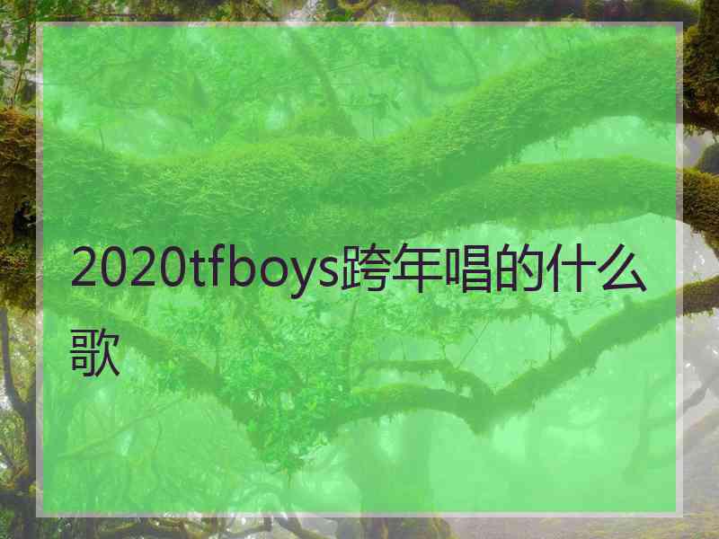 2020tfboys跨年唱的什么歌