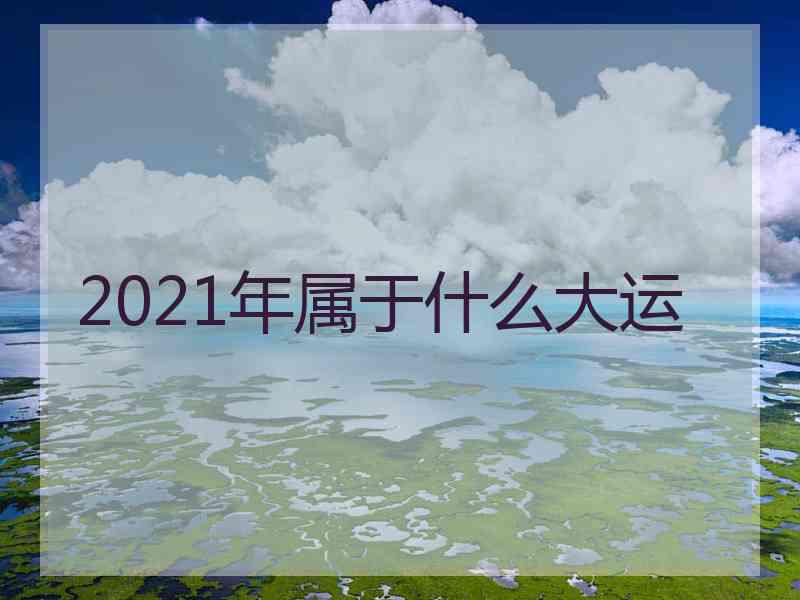 2021年属于什么大运