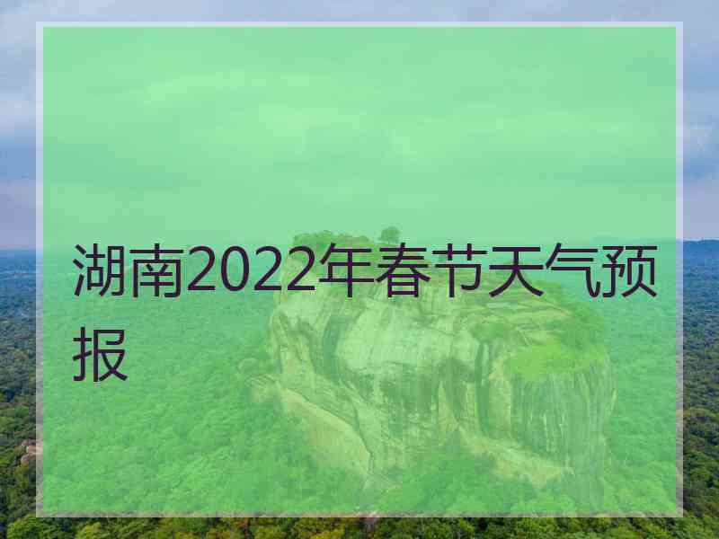 湖南2022年春节天气预报