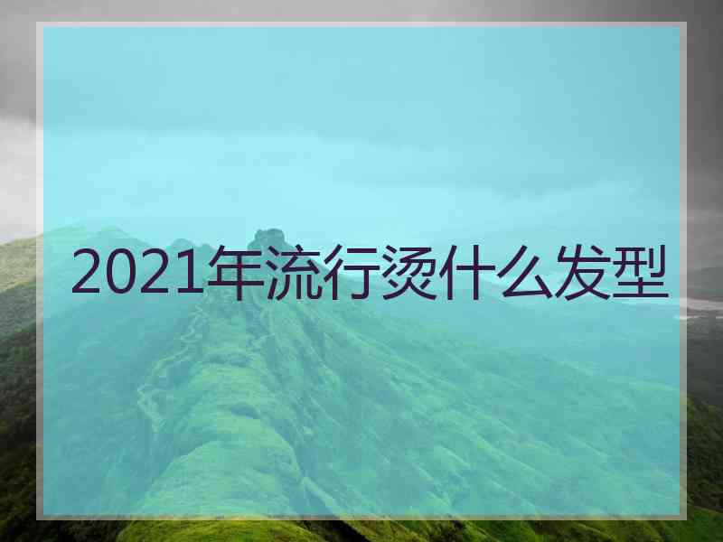 2021年流行烫什么发型