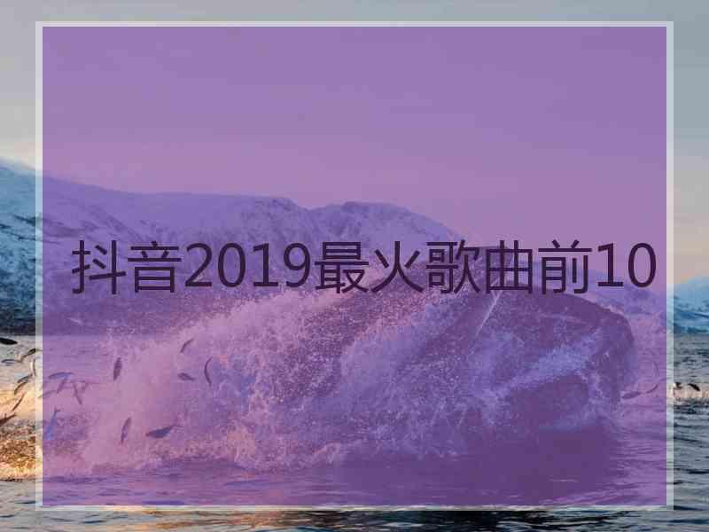 抖音2019最火歌曲前10