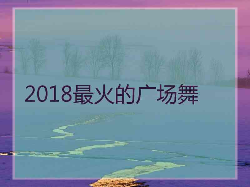 2018最火的广场舞