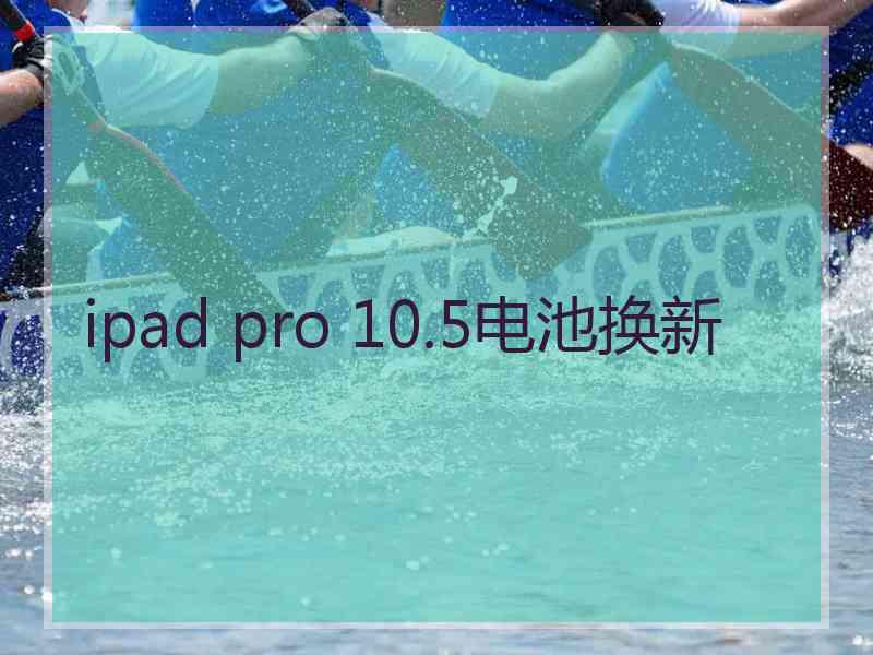 ipad pro 10.5电池换新