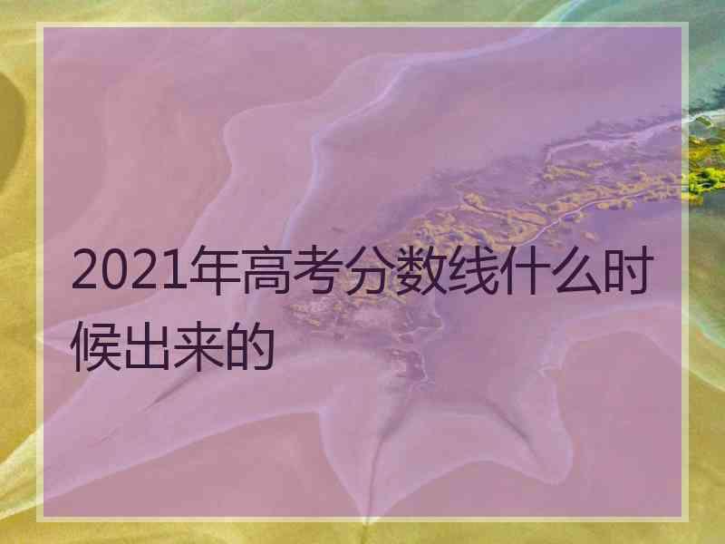 2021年高考分数线什么时候出来的