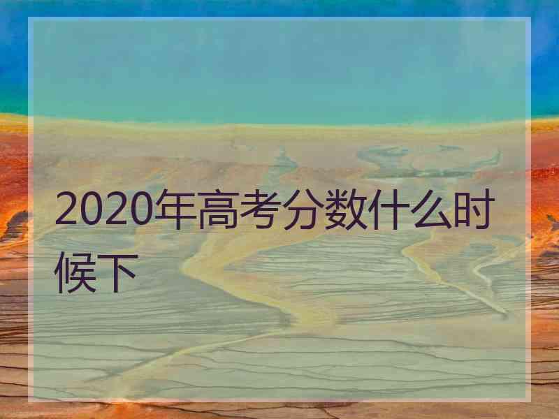 2020年高考分数什么时候下