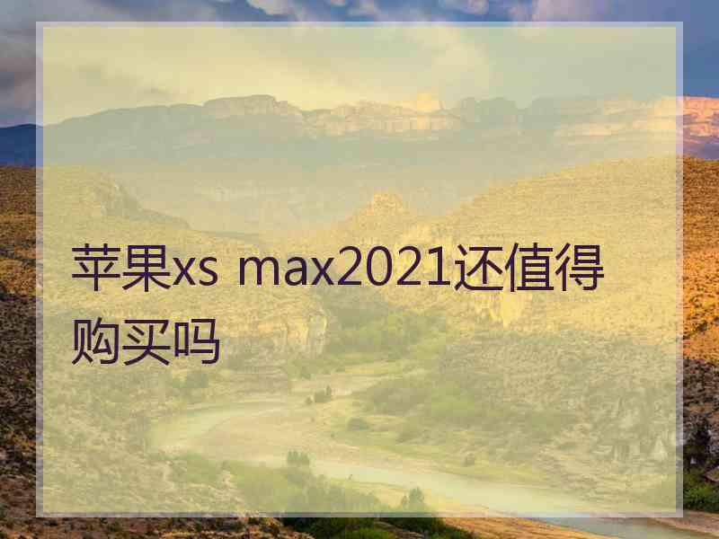 苹果xs max2021还值得购买吗