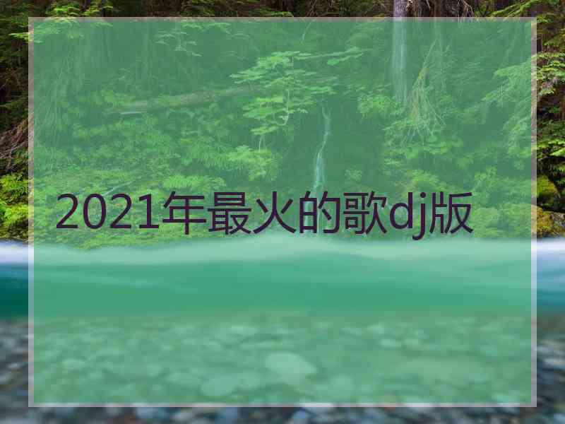 2021年最火的歌dj版