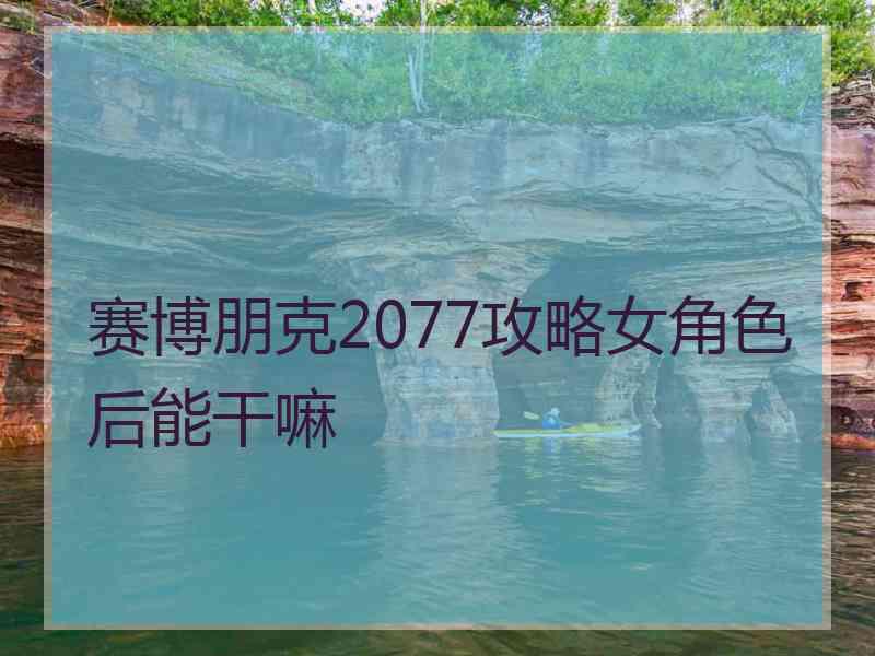 赛博朋克2077攻略女角色后能干嘛