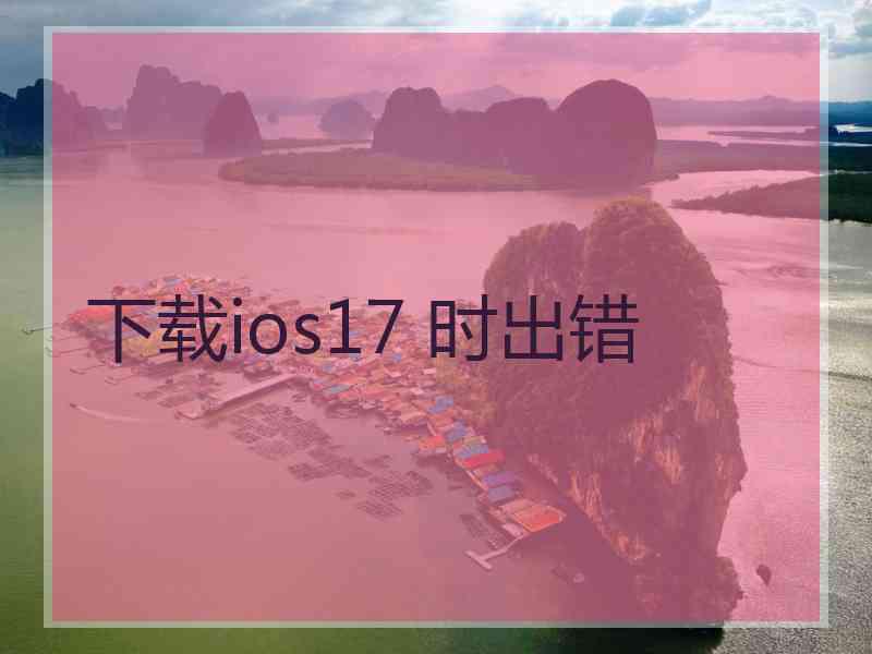 下载ios17 时出错