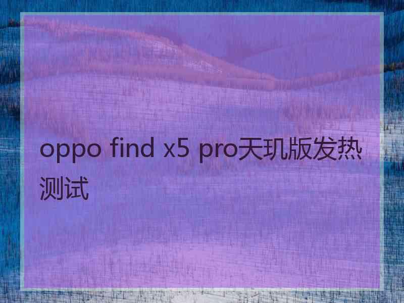 oppo find x5 pro天玑版发热测试