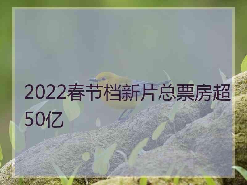 2022春节档新片总票房超50亿