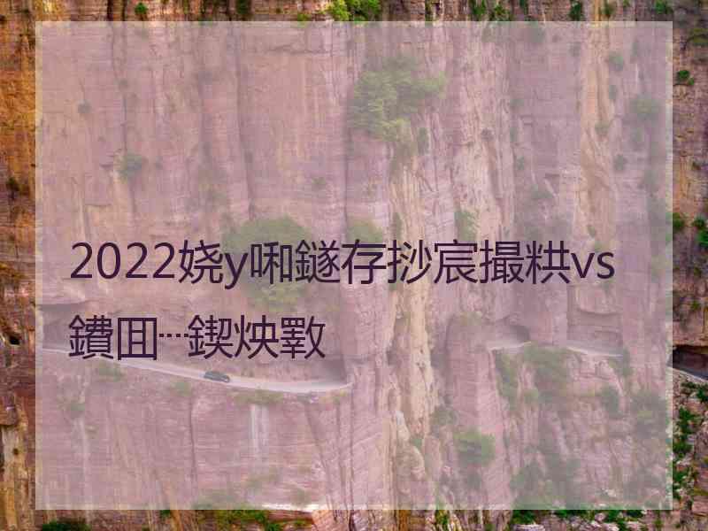 2022娆у啝鐩存挱宸撮粠vs鐨囬┈鍥炴斁