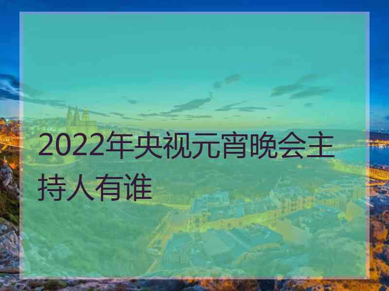 2022年央视元宵晚会主持人有谁