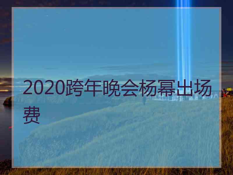 2020跨年晚会杨幂出场费