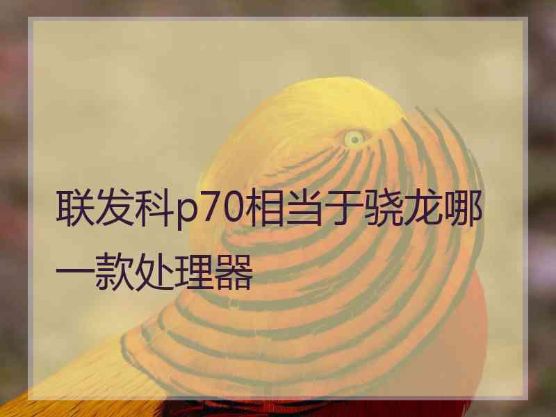 联发科p70相当于骁龙哪一款处理器