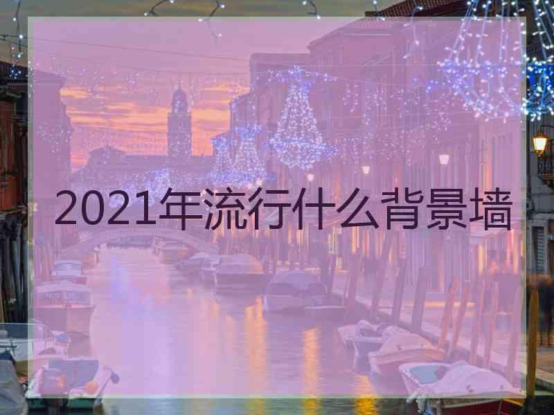 2021年流行什么背景墙