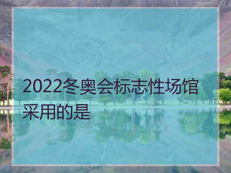 2022冬奥会标志性场馆采用的是