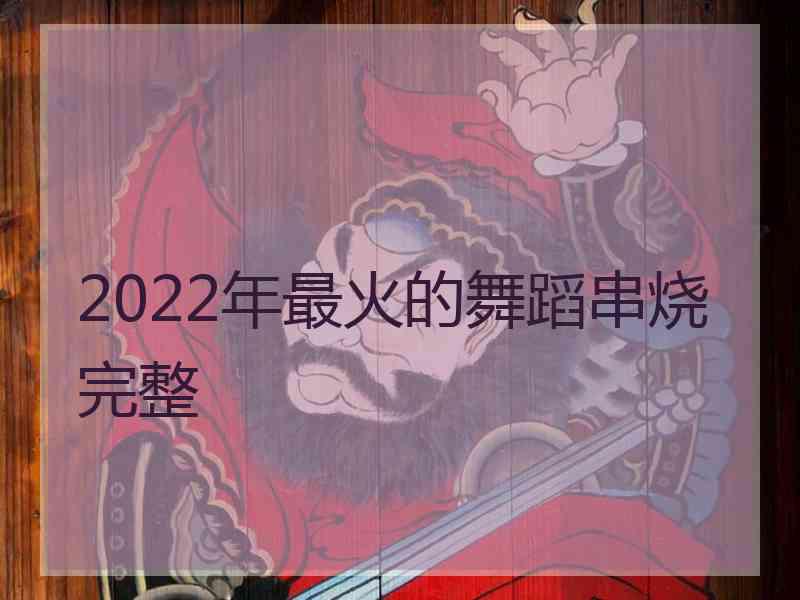 2022年最火的舞蹈串烧完整