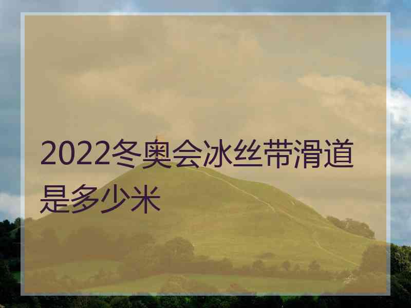 2022冬奥会冰丝带滑道是多少米